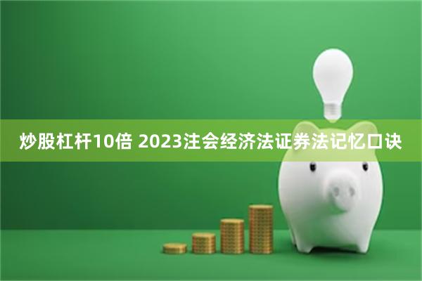 炒股杠杆10倍 2023注会经济法证券法记忆口诀