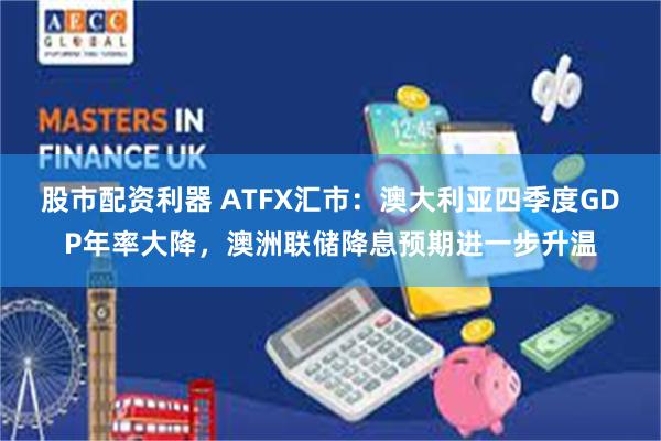 股市配资利器 ATFX汇市：澳大利亚四季度GDP年率大降，澳洲联储降息预期进一步升温