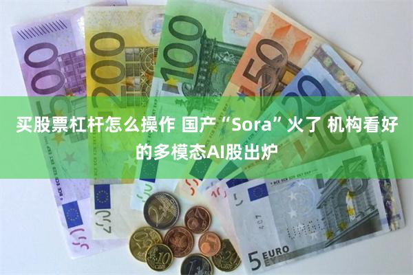 买股票杠杆怎么操作 国产“Sora”火了 机构看好的多模态AI股出炉