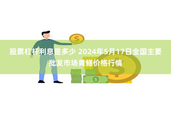 股票杠杆利息是多少 2024年5月17日全国主要批发市场黄鳝价格行情