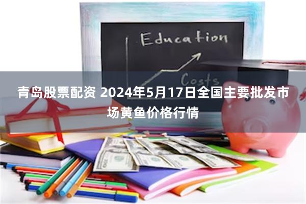 青岛股票配资 2024年5月17日全国主要批发市场黄鱼价格行情