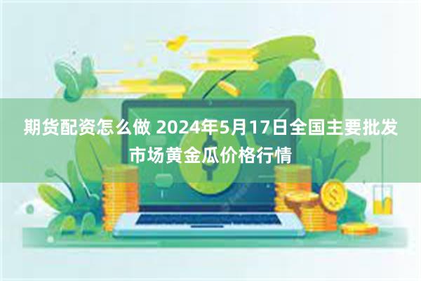 期货配资怎么做 2024年5月17日全国主要批发市场黄金瓜价格行情