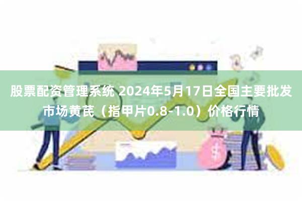 股票配资管理系统 2024年5月17日全国主要批发市场黄芪（指甲片0.8-1.0）价格行情