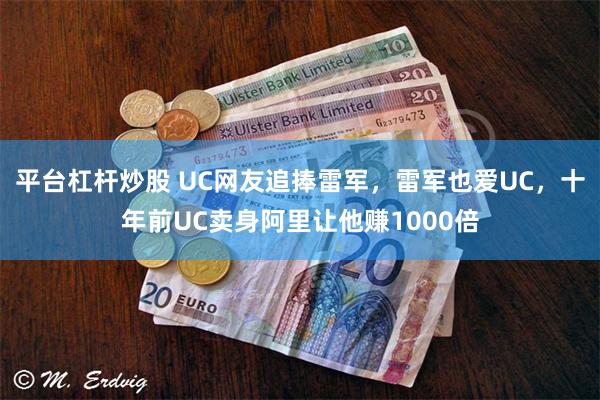 平台杠杆炒股 UC网友追捧雷军，雷军也爱UC，十年前UC卖身阿里让他赚1000倍