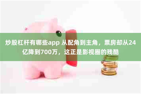 炒股杠杆有哪些app 从配角到主角，票房却从24亿降到700万，这正是影视圈的残酷