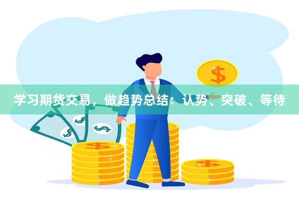 学习期货交易，做趋势总结：认势、突破、等待