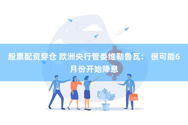 股票配资穿仓 欧洲央行管委维勒鲁瓦： 很可能6月份开始降息