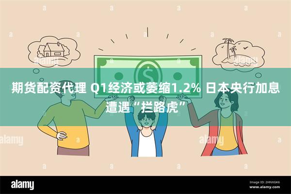 期货配资代理 Q1经济或萎缩1.2% 日本央行加息遭遇“拦路虎”