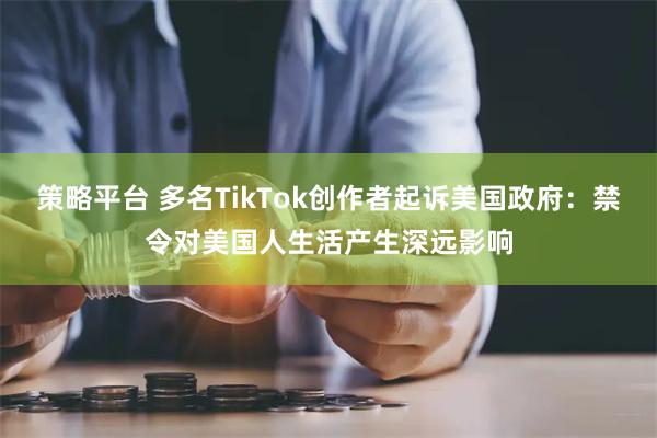 策略平台 多名TikTok创作者起诉美国政府：禁令对美国人生活产生深远影响