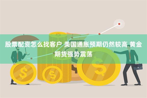 股票配资怎么找客户 美国通胀预期仍然较高 黄金期货强势震荡