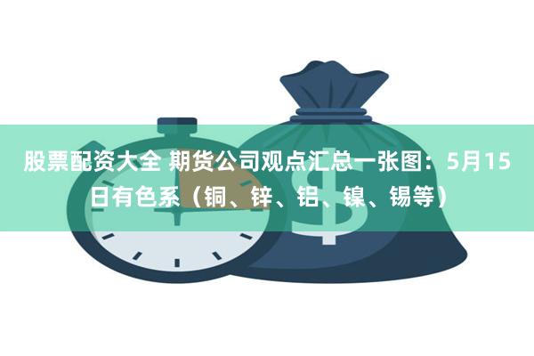 股票配资大全 期货公司观点汇总一张图：5月15日有色系（铜、锌、铝、镍、锡等）