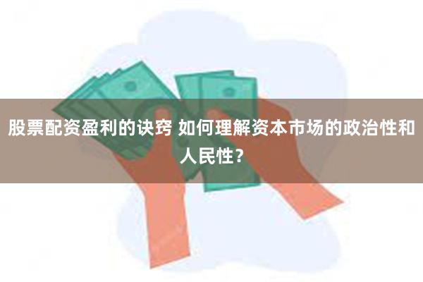 股票配资盈利的诀窍 如何理解资本市场的政治性和人民性？