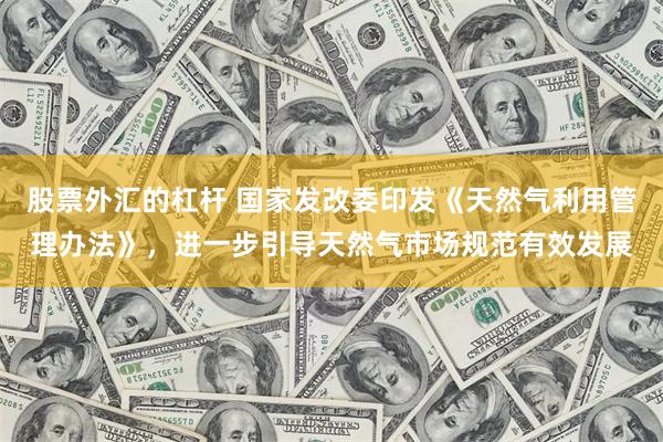 股票外汇的杠杆 国家发改委印发《天然气利用管理办法》，进一步引导天然气市场规范有效发展