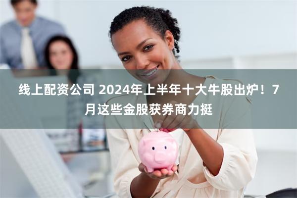 线上配资公司 2024年上半年十大牛股出炉！7月这些金股获券商力挺