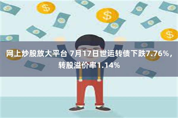 网上炒股放大平台 7月17日世运转债下跌7.76%，转股溢价率1.14%