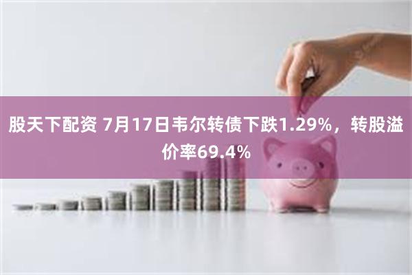 股天下配资 7月17日韦尔转债下跌1.29%，转股溢价率69.4%