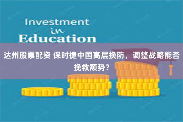 达州股票配资 保时捷中国高层换防，调整战略能否挽救颓势？