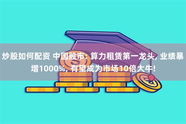 炒股如何配资 中国股市: 算力租赁第一龙头, 业绩暴增1000%, 有望成为市场10倍大牛!