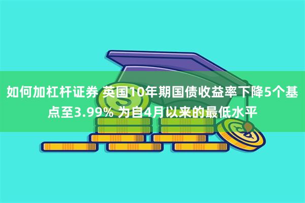 如何加杠杆证券 英国10年期国债收益率下降5个基点至3.99% 为自4月以来的最低水平