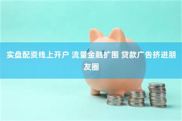 实盘配资线上开户 流量金融扩围 贷款广告挤进朋友圈