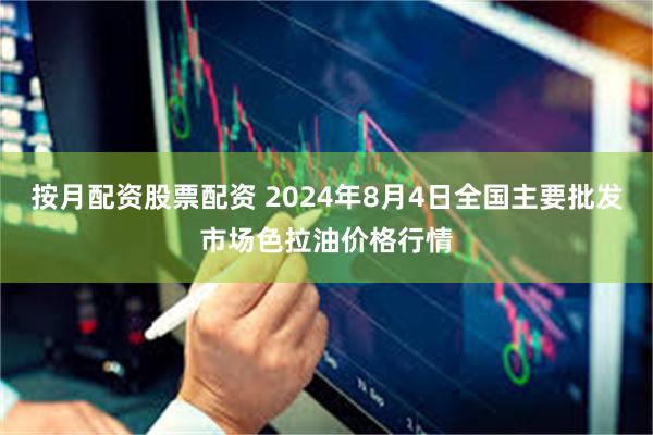 按月配资股票配资 2024年8月4日全国主要批发市场色拉油价格行情