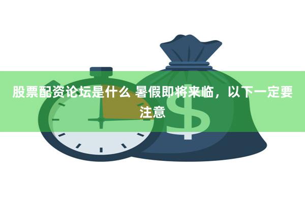 股票配资论坛是什么 暑假即将来临，以下一定要注意