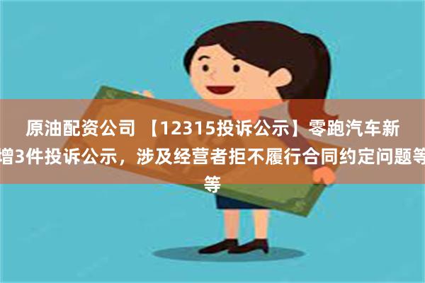 原油配资公司 【12315投诉公示】零跑汽车新增3件投诉公示，涉及经营者拒不履行合同约定问题等