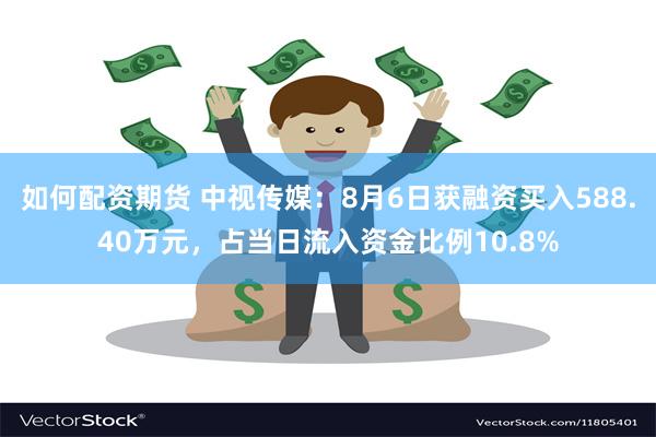 如何配资期货 中视传媒：8月6日获融资买入588.40万元，占当日流入资金比例10.8%