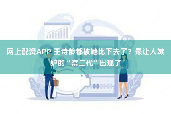 网上配资APP 王诗龄都被她比下去了？最让人嫉妒的“富二代”出现了