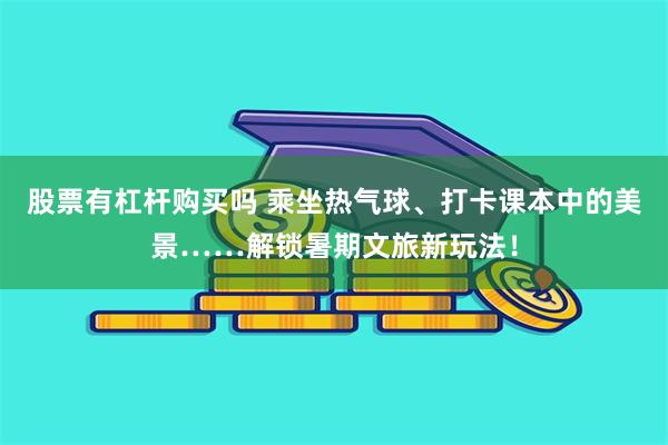 股票有杠杆购买吗 乘坐热气球、打卡课本中的美景……解锁暑期文旅新玩法！