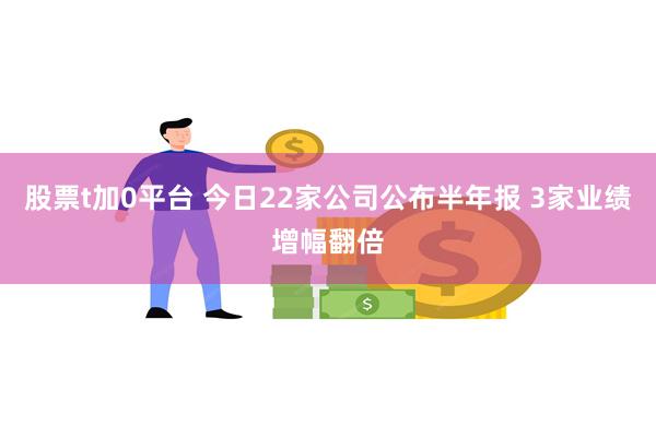 股票t加0平台 今日22家公司公布半年报 3家业绩增幅翻倍