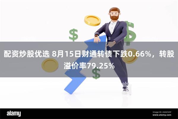 配资炒股优选 8月15日财通转债下跌0.66%，转股溢价率79.25%