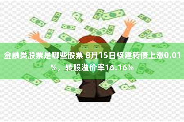 金融类股票是哪些股票 8月15日核建转债上涨0.01%，转股溢价率16.16%