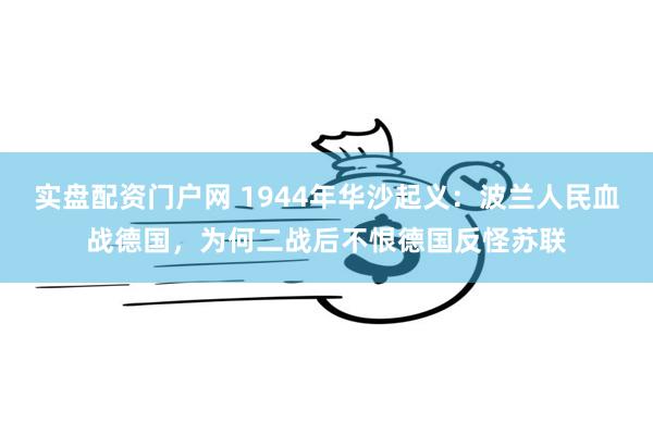 实盘配资门户网 1944年华沙起义：波兰人民血战德国，为何二战后不恨德国反怪苏联