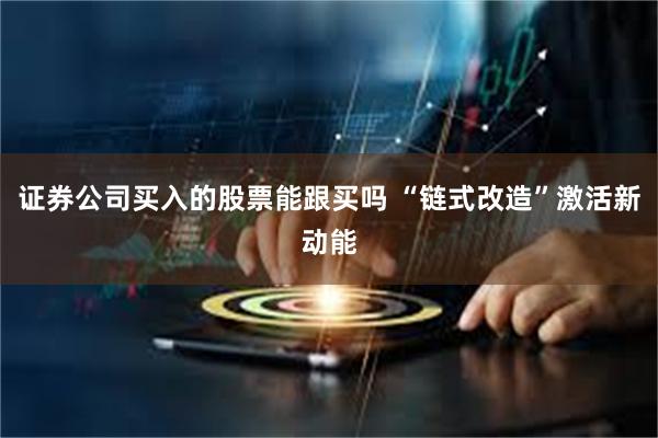 证券公司买入的股票能跟买吗 “链式改造”激活新动能