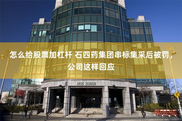 怎么给股票加杠杆 石四药集团串标集采后被罚，公司这样回应