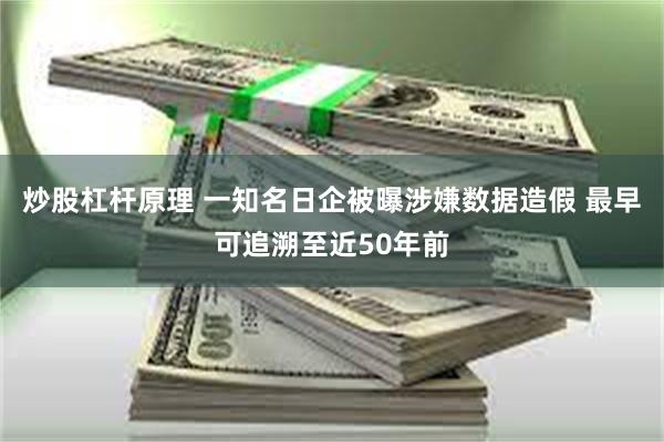 炒股杠杆原理 一知名日企被曝涉嫌数据造假 最早可追溯至近50年前