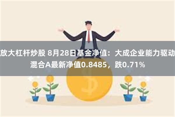 放大杠杆炒股 8月28日基金净值：大成企业能力驱动混合A最新净值0.8485，跌0.71%