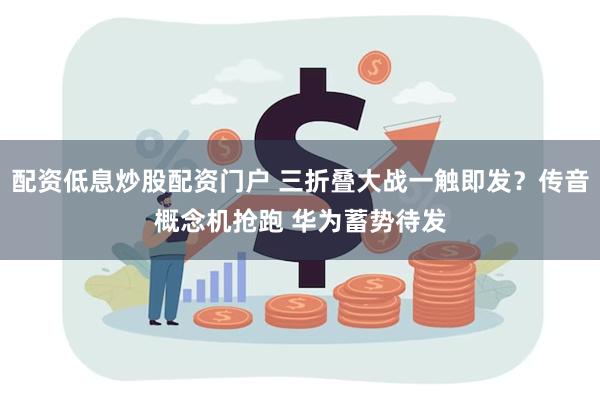 配资低息炒股配资门户 三折叠大战一触即发？传音概念机抢跑 华为蓄势待发