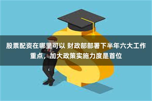 股票配资在哪里可以 财政部部署下半年六大工作重点，加大政策实施力度是首位