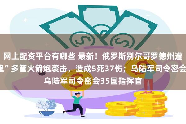 网上配资平台有哪些 最新！俄罗斯别尔哥罗德州遭乌军“吸血鬼”多管火箭炮袭击，造成5死37伤；乌陆军司令密会35国指挥官