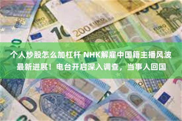 个人炒股怎么加杠杆 NHK解雇中国籍主播风波最新进展！电台开启深入调查，当事人回国