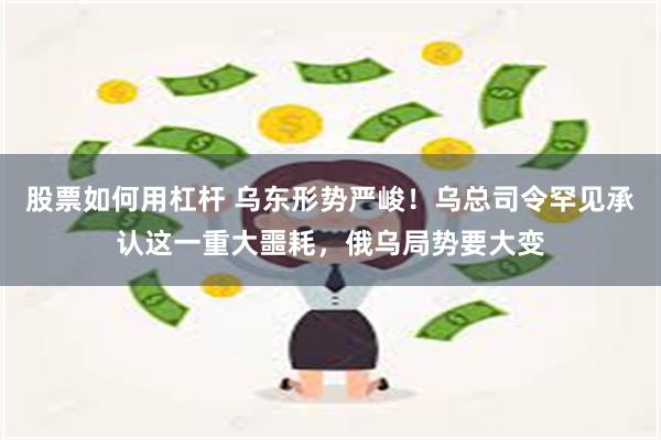 股票如何用杠杆 乌东形势严峻！乌总司令罕见承认这一重大噩耗，俄乌局势要大变