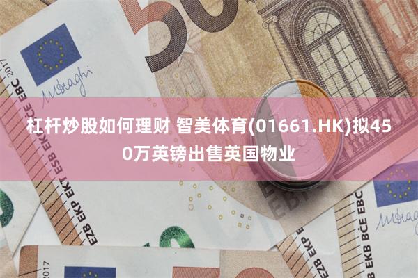 杠杆炒股如何理财 智美体育(01661.HK)拟450万英镑出售英国物业