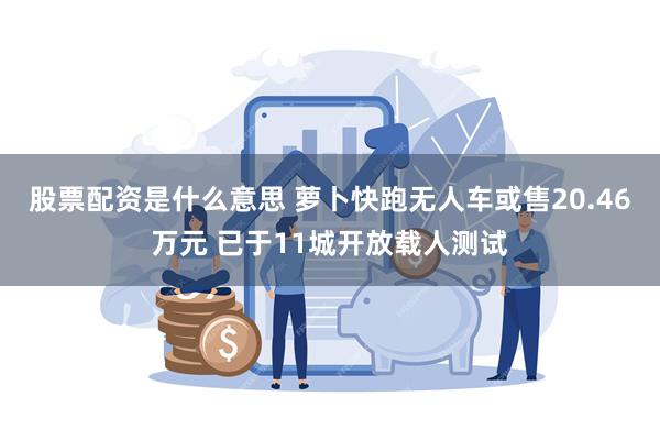 股票配资是什么意思 萝卜快跑无人车或售20.46万元 已于11城开放载人测试