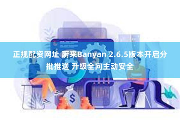 正规配资网址 蔚来Banyan 2.6.5版本开启分批推送 升级全向主动安全