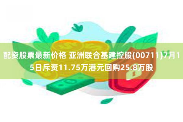 配资股票最新价格 亚洲联合基建控股(00711)7月15日斥资11.75万港元回购25.8万股