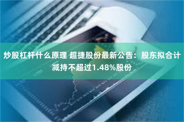 炒股杠杆什么原理 超捷股份最新公告：股东拟合计减持不超过1.48%股份