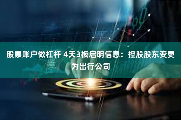 股票账户做杠杆 4天3板启明信息：控股股东变更为出行公司