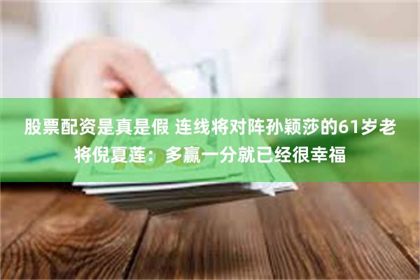 股票配资是真是假 连线将对阵孙颖莎的61岁老将倪夏莲：多赢一分就已经很幸福